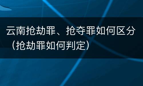 云南抢劫罪、抢夺罪如何区分（抢劫罪如何判定）