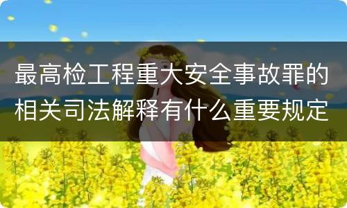 最高检工程重大安全事故罪的相关司法解释有什么重要规定