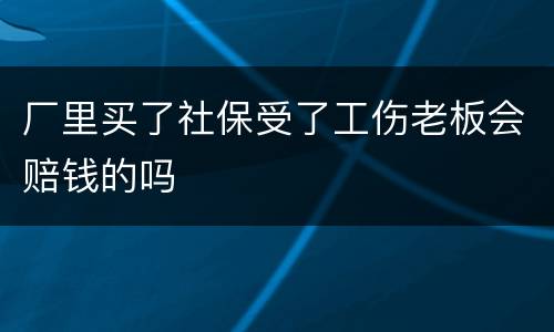 厂里买了社保受了工伤老板会赔钱的吗