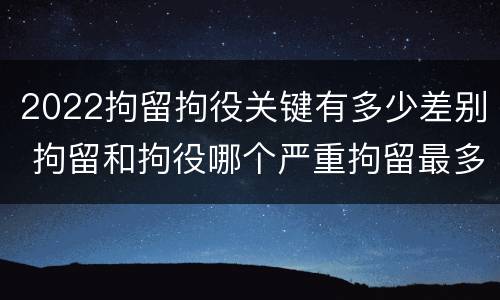 2022拘留拘役关键有多少差别 拘留和拘役哪个严重拘留最多多少天