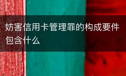 妨害信用卡管理罪的构成要件包含什么