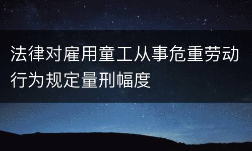 法律对雇用童工从事危重劳动行为规定量刑幅度