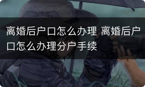 离婚后户口怎么办理 离婚后户口怎么办理分户手续