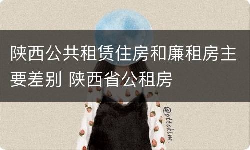 陕西公共租赁住房和廉租房主要差别 陕西省公租房