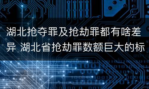 湖北抢夺罪及抢劫罪都有啥差异 湖北省抢劫罪数额巨大的标准