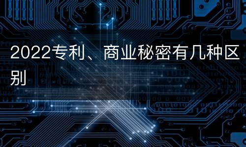 2022专利、商业秘密有几种区别