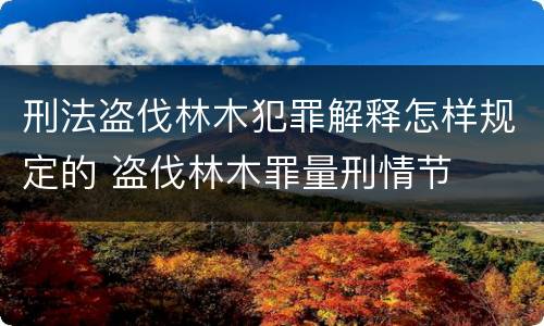 刑法盗伐林木犯罪解释怎样规定的 盗伐林木罪量刑情节
