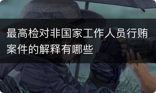 最高检对非国家工作人员行贿案件的解释有哪些