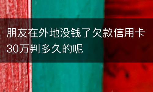 朋友在外地没钱了欠款信用卡30万判多久的呢