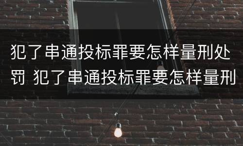 犯了串通投标罪要怎样量刑处罚 犯了串通投标罪要怎样量刑处罚呢