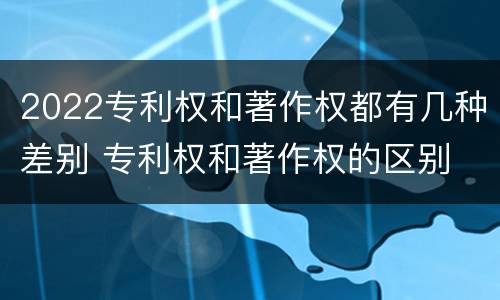 2022专利权和著作权都有几种差别 专利权和著作权的区别 2022专利权和著作权都有几种差别 专利权和著作权的区别