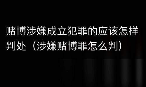 赌博涉嫌成立犯罪的应该怎样判处（涉嫌赌博罪怎么判）