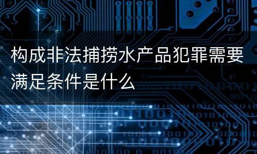 构成非法捕捞水产品犯罪需要满足条件是什么