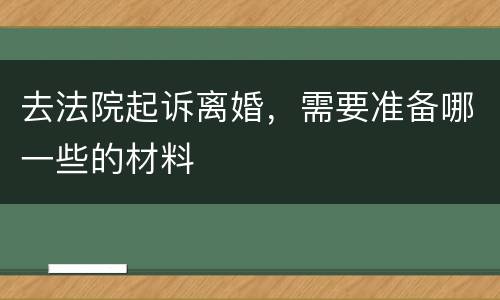 去法院起诉离婚，需要准备哪一些的材料