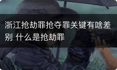 浙江抢劫罪抢夺罪关键有啥差别 什么是抢劫罪
