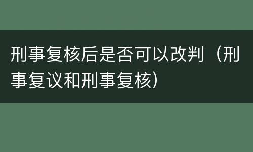 刑事复核后是否可以改判（刑事复议和刑事复核）