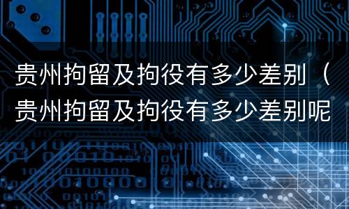 贵州拘留及拘役有多少差别（贵州拘留及拘役有多少差别呢）