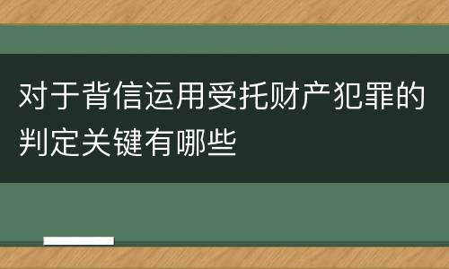 对于背信运用受托财产犯罪的判定关键有哪些