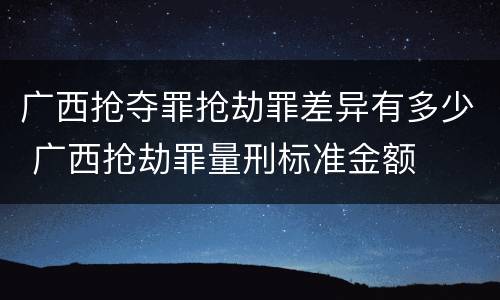 广西抢夺罪抢劫罪差异有多少 广西抢劫罪量刑标准金额