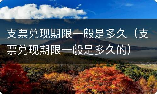 支票兑现期限一般是多久（支票兑现期限一般是多久的）