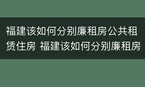 福建该如何分别廉租房公共租赁住房 福建该如何分别廉租房公共租赁住房