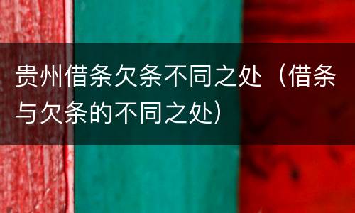 贵州借条欠条不同之处（借条与欠条的不同之处）