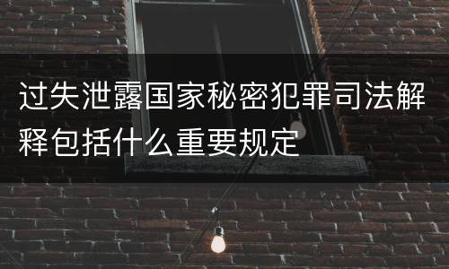 过失泄露国家秘密犯罪司法解释包括什么重要规定