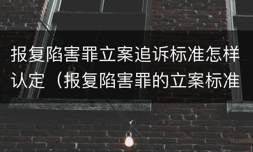 报复陷害罪立案追诉标准怎样认定（报复陷害罪的立案标准）