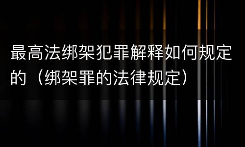 最高法绑架犯罪解释如何规定的（绑架罪的法律规定）