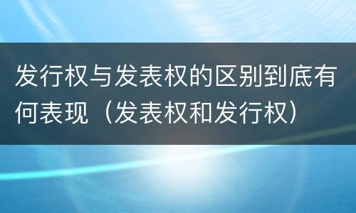 发行权与发表权的区别到底有何表现（发表权和发行权）