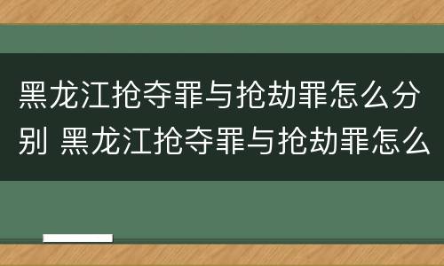黑龙江抢夺罪与抢劫罪怎么分别 黑龙江抢夺罪与抢劫罪怎么分别的