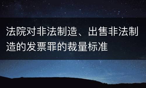 法院对非法制造、出售非法制造的发票罪的裁量标准