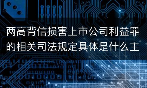 两高背信损害上市公司利益罪的相关司法规定具体是什么主要内容