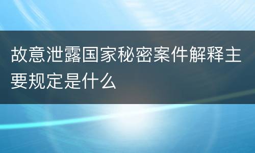 故意泄露国家秘密案件解释主要规定是什么