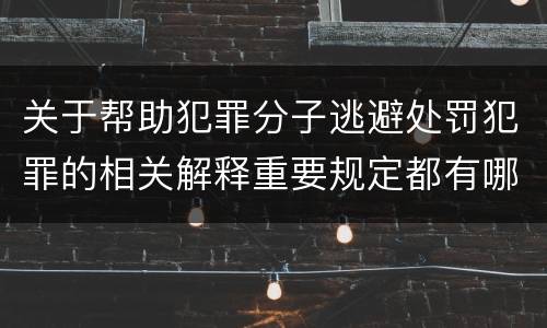 关于帮助犯罪分子逃避处罚犯罪的相关解释重要规定都有哪些