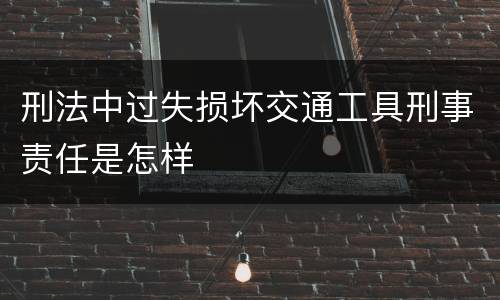 刑法中过失损坏交通工具刑事责任是怎样