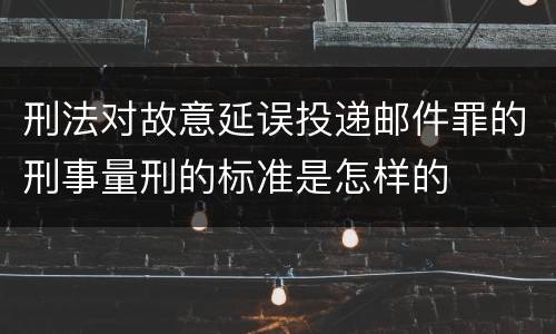刑法对故意延误投递邮件罪的刑事量刑的标准是怎样的