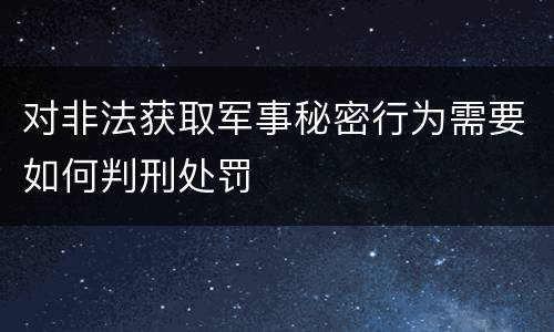 对非法获取军事秘密行为需要如何判刑处罚
