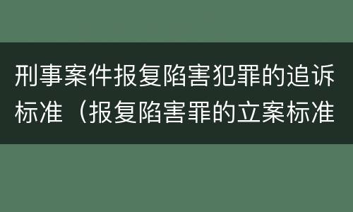 刑事案件报复陷害犯罪的追诉标准（报复陷害罪的立案标准）