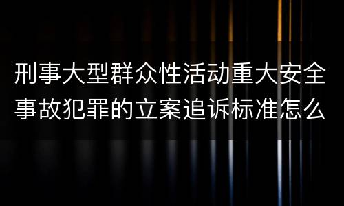 刑事大型群众性活动重大安全事故犯罪的立案追诉标准怎么样认定