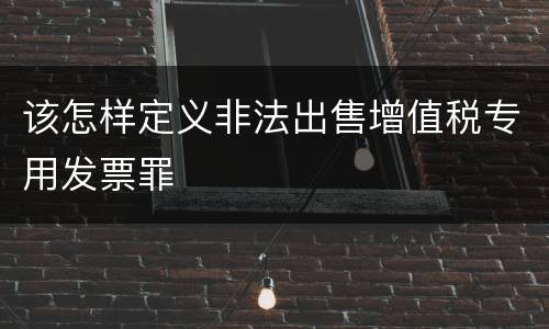 该怎样定义非法出售增值税专用发票罪