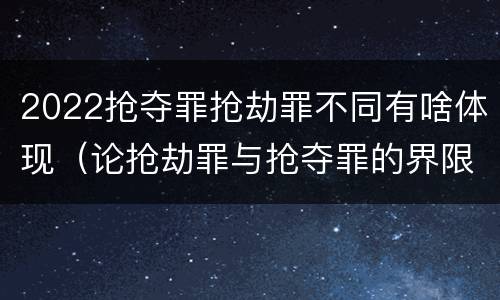 2022抢夺罪抢劫罪不同有啥体现（论抢劫罪与抢夺罪的界限）