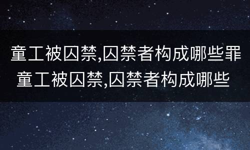 童工被囚禁,囚禁者构成哪些罪 童工被囚禁,囚禁者构成哪些罪名