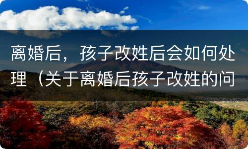 离婚后，孩子改姓后会如何处理（关于离婚后孩子改姓的问题）