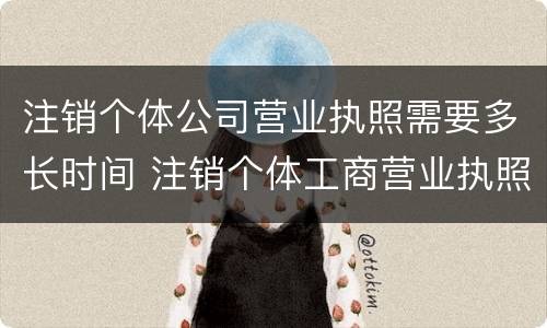 注销个体公司营业执照需要多长时间 注销个体工商营业执照需要多长时间