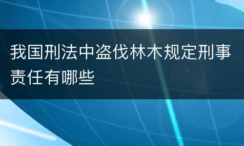 我国刑法中盗伐林木规定刑事责任有哪些