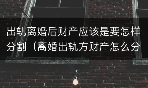 出轨离婚后财产应该是要怎样分割（离婚出轨方财产怎么分割）