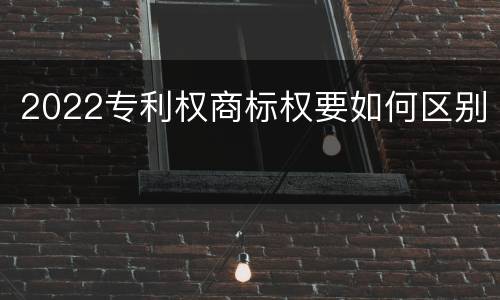 2022专利权商标权要如何区别