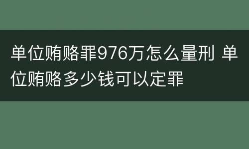 单位贿赂罪976万怎么量刑 单位贿赂多少钱可以定罪