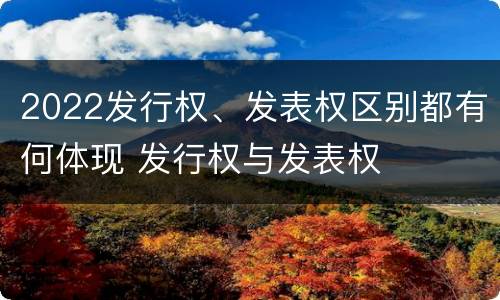 2022发行权、发表权区别都有何体现 发行权与发表权